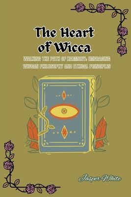 The Heart of Wicca: Walking the Path of Harmony: Embracing Wiccan Philosophy and Ethical Principles