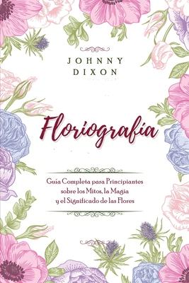 Floriografa: Gua Completa para Principiantes sobre los Mitos, la Magia y el Significado de las Flores