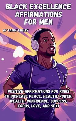 Black Excellence Affirmations for Men: Positive Affirmations for Kings to Increase Peace, Health, Power, Wealth, Confidence, Success, Focus, Love, and