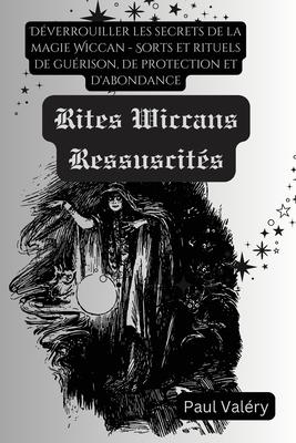 Les Rites Wiccans Ressuscits: Dverrouiller les secrets de la magie Wiccan - Sorts et rituels de gurison, de protection et d'abondance