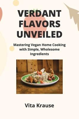 Verdant Flavors Unveiled: Mastering Vegan Home Cooking with Simple, Wholesome Ingredients