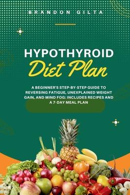 Hypothyroid Diet Plan: A Beginner's Step-by-Step Guide to Reversing Fatigue, Unexplained Weight Gain, and Mind Fog: Includes Recipes and a 7-