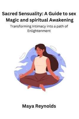 Sacred Sensuality: A Guide to sex Magic and spiritual Awakening Transforming Intimacy into a path of Enlightenment