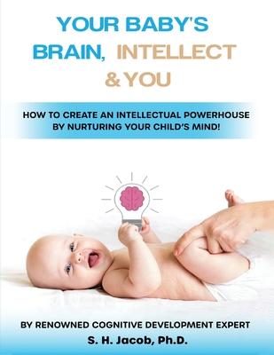 Your Baby's Brain, Intellect, and You: How to Create an Intellectual Powerhouse by Nurturing Your Child's Mind!: How to Create an Intellectual Powerho