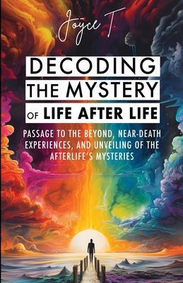 Decoding the Mystery of Life After Life: Passage to the Beyond, Near-Death Experiences, and Unveiling of the Afterlife's Mysteries