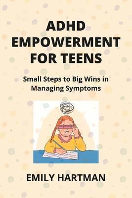 ADHD Empowerment for Teens: Small Steps to Big Wins in Managing Symptoms