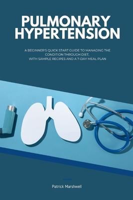 Pulmonary Hypertension: A Beginner's Quick Start Guide to Managing the Condition Through Diet, With Sample Recipes and a 7-Day Meal Plan