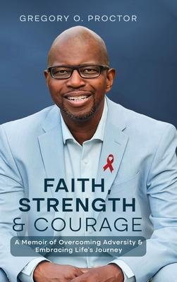 Faith, Strength, And Courage: A Memoir of Overcoming Adversity & Embracing Life's Journey