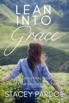 Lean Into Grace: Let God's Grace Heal Your Heart, Refresh Your Soul, and Set You Free