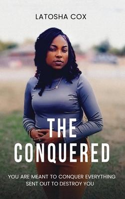 The Conquered: You Are Meant to Conquer Everything Sent Out To Destroy You: You Are Meant to Conquer Everything Sent Out To Destroy Y