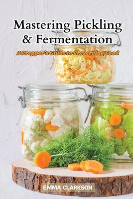 Mastering Pickling & Fermentation: A prepper's guide to preserving food