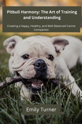 Pitbull Harmony: The Art of Training and Understanding: The art of Training and Understanding: Creating a Happy, Healthy, and Well-Bala