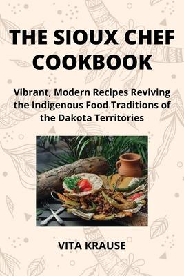 The Sioux Chef Cookbook: Vibrant, Modern Recipes Reviving the Indigenous Food Traditions of the Dakota Territories