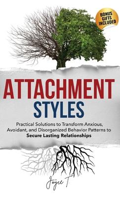 Attachment Styles: Practical Solutions to Transform Anxious, Avoidant, and Disorganized Behavior Patterns to Secure Lasting Relationships