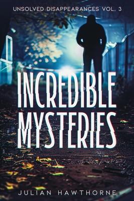 Incredible Mysteries Unsolved Disappearances Vol. 3: True Crime Stories of Missing Persons Who Vanished Without a Trace