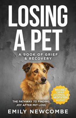 Losing A Pet - A Book of Grief & Recovery: The Pathway to Finding Joy After Pet Loss When You Just Can't Get Over Losing Your Soul Pet