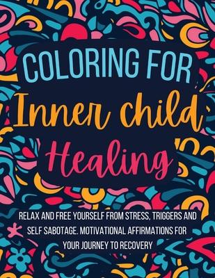 Coloring for Inner Child Healing: Relax and Free Yourself from Stress, Triggers and Self Sabotage . 60 Coloring Pages With Motivational Affirmations f