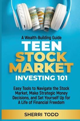 Teen Stock Market Investing 101: Easy Tools to Navigate the Stock Market, Make Strategic Money Decisions, And Set Yourself Up For A Lifetime Of Freedo