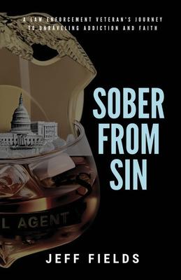 Sober from Sin: A Law Enforcement Veteran's Journey to Unraveling Addiction and Faith