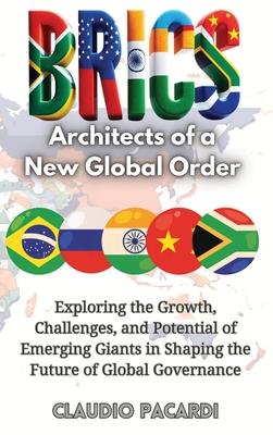 Brics: Architects of a New Global Order: Exploring the Growth, Challenges, and Potential of Emerging Giants in Shaping the Fu