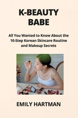 K-Beauty Babe: All You Wanted to Know About the 10-Step Korean Skincare Routine and Makeup Secrets