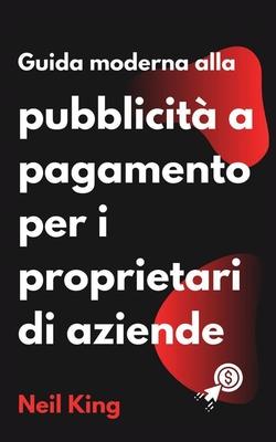 Guida moderna alla pubblicit a pagamento per i proprietari di aziende: Un'introduzione rapida agli annunci di Google, Facebook, Instagram, YouTube e Subscription