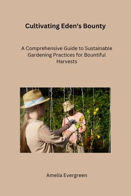 Cultivating Eden's Bounty: A Comprehensive Guide to Sustainable Gardening Practices for Bountiful Harvests