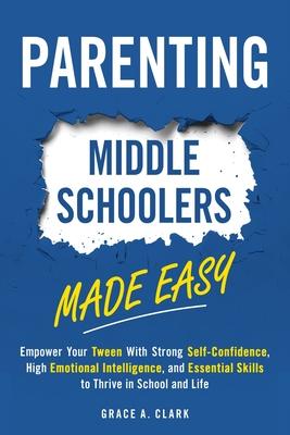 Parenting Middle Schoolers Made Easy: Empower Your Tween With Strong Self-Confidence, High Emotional Intelligence, and Essential Skills to Thrive in S