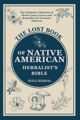 The Lost Book of Native American Herbalist's Bible: . The Ultimate Collection of Herbs Loose Leaves and Remedies for Common Ailments