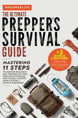 The Ultimate Prepper's Survival Guide: Mastering 11 Steps to Disaster Readiness and Thriving Off-Grid, From Psychological Prep to Skill Mastery, Even