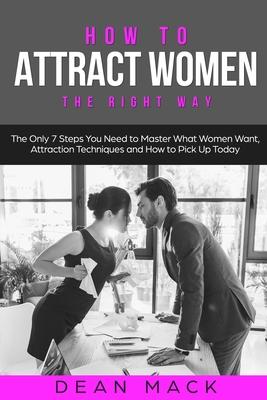 How to Attract Women: The Right Way - The Only 7 Steps You Need to Master What Women Want, Attraction Techniques and How to Pick Up Today