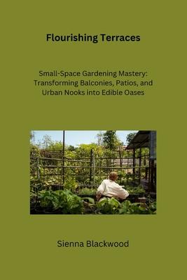 Flourishing Terraces: Small-Space Gardening Mastery: Transforming Balconies, Patios, and Urban Nooks into Edible Oases