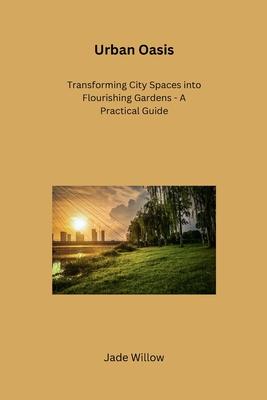 Urban Oasis: Transforming City Spaces into Flourishing Gardens - A Practical Guide