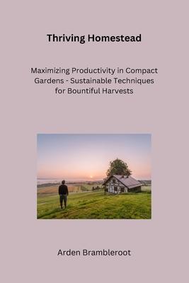 Thriving Homestead: A Beginner's Guide to Bountiful Vegetable Gardens and Pollinator-Friendly Habitats