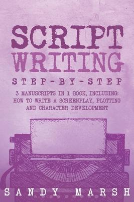 Script Writing: Step-by-Step 3 Manuscripts in 1 Book Essential Movie Script Writing, TV Script Writing and Screenwriting Tricks Any Wr