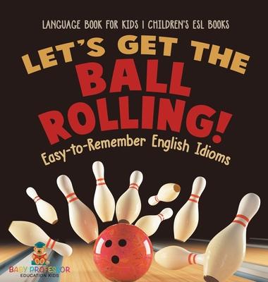 Let's Get the Ball Rolling! Easy-to-Remember English Idioms - Language Book for Kids Children's ESL Books