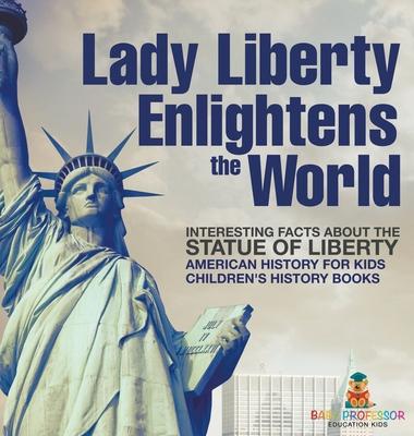 Lady Liberty Enlightens the World: Interesting Facts about the Statue of Liberty - American History for Kids Children's History Books