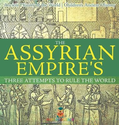 The Assyrian Empire's Three Attempts to Rule the World: Ancient History of the World Children's Ancient History