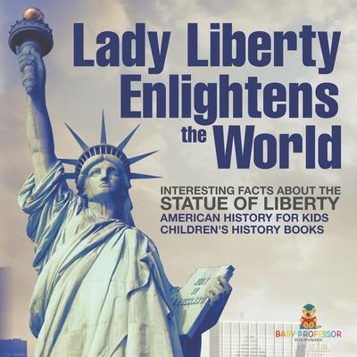 Lady Liberty Enlightens the World: Interesting Facts about the Statue of Liberty - American History for Kids Children's History Books