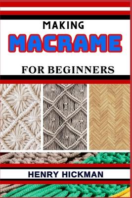 Making Macrame for Beginners: Practical Knowledge Guide On Skills, Techniques And Pattern To Understand, Master & Explore The Process Of Macrame Tec