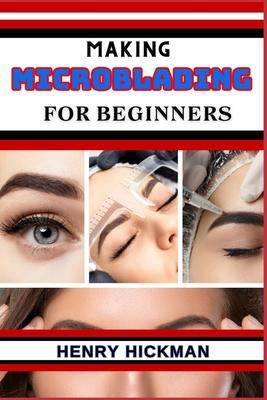 Making Microblading for Beginners: Practical Knowledge Guide On Skills, Techniques And Pattern To Understand, Master & Explore The Process Of Microbla