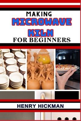 Making Microwave Kiln for Beginners: Practical Knowledge Guide On Skills, Techniques And Pattern To Understand, Master & Explore The Process Of Microw