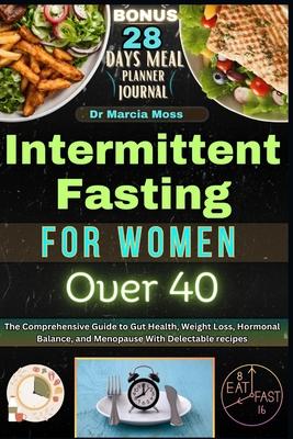 Intermittent Fasting for Women Over 40: The Comprehensive Guide to Gut Health, Weight Loss, Hormonal Balance, and Menopause with Delectable Recipes