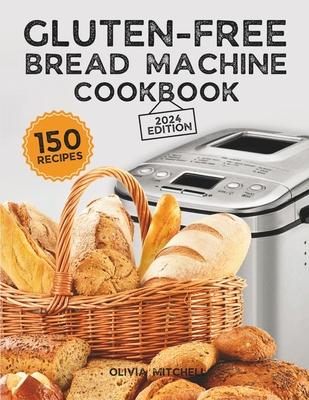 Gluten-Free Bread Machine Cookbook: A Beginner's Guide to 150 Bread Machine Recipes, From Breakfast Delights to Savory Perfection!