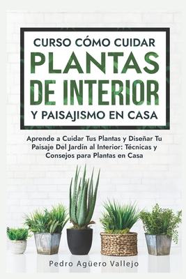 Curso sobre Cmo Cuidar Plantas de Interior y Paisajismo en Casa: Aprende a Cuidar Tus Plantas y Disear Tu Paisaje Del Jardn al Interior Tcnicas y