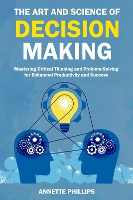 The Art and Science of Decision-Making: Mastering Critical Thinking and Problem-Solving for Enhanced Productivity and Success