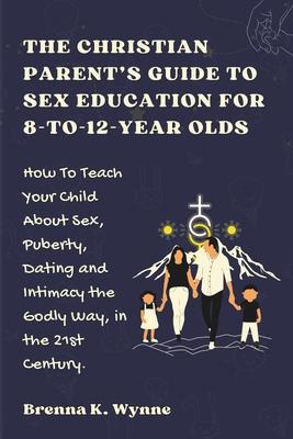 THE CHRISTIAN PARENT'S GUIDE TO SEX EDUCATION FOR 8-to-12-year Olds: How To Teach Your Child About Sex, Puberty, Dating and Intimacy the Godly Way, in