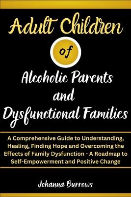 Adult Children of Alcoholic Parents and Dysfunctional Families: A Comprehensive Guide to Understanding, Healing, Finding Hope and Overcoming the Effec