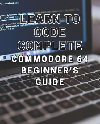 Learn to Code: Complete Commodore 64 Beginner's Guide: Master the Basics of Coding with this Comprehensive Guide to Programming on th