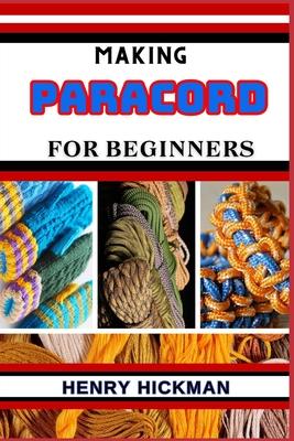 Making Paracord for Beginners: Practical Knowledge Guide On Skills, Techniques And Pattern To Understand, Master & Explore The Process Of Paracord Ma